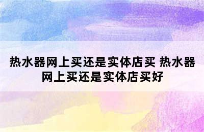 热水器网上买还是实体店买 热水器网上买还是实体店买好